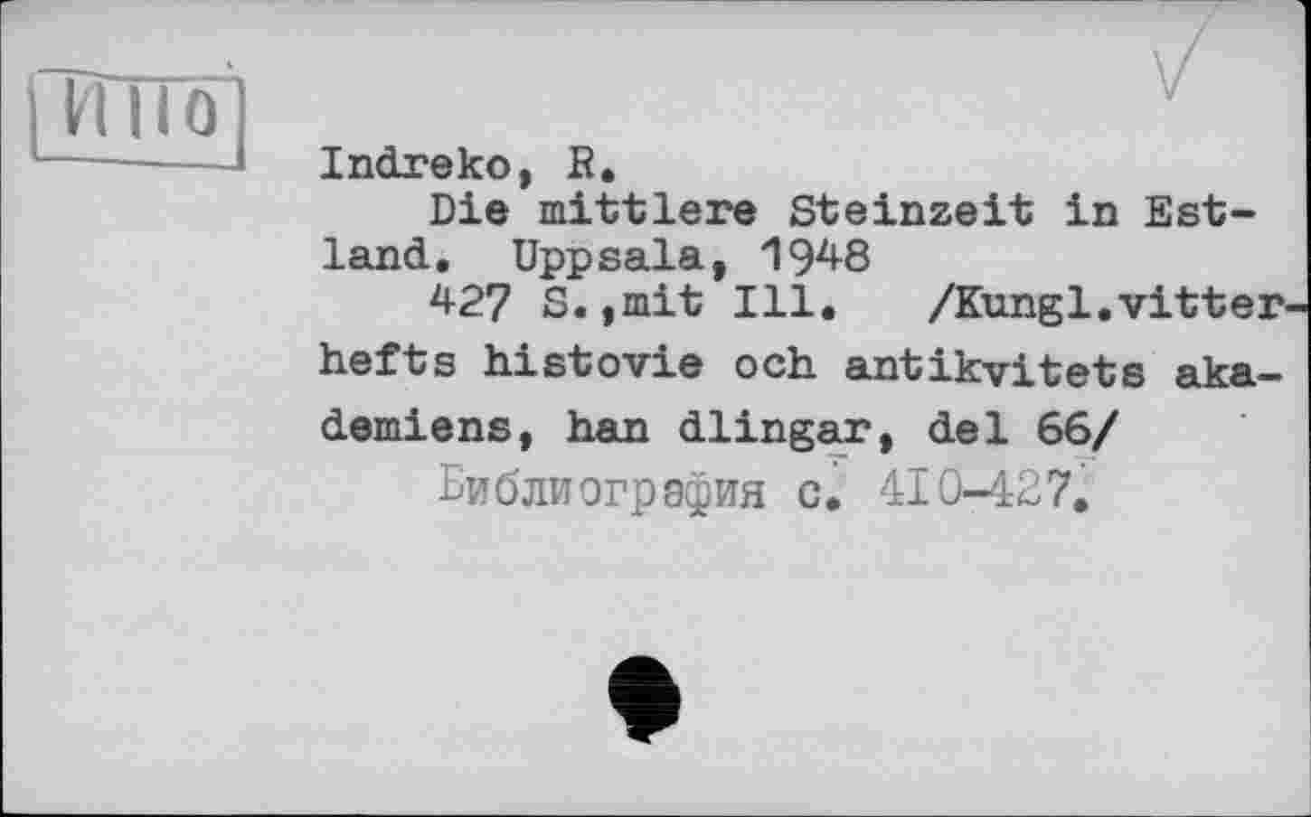 ﻿Indreko, R.
Die mittlere Steinzeit in Estland. Uppsala, 19^8
427 S.,mit Ill. /Kungl.vitter hefts histovie och antikvitets aka— demiens, han dlingar, del 66/
Библиогрэфия c. 410-427.